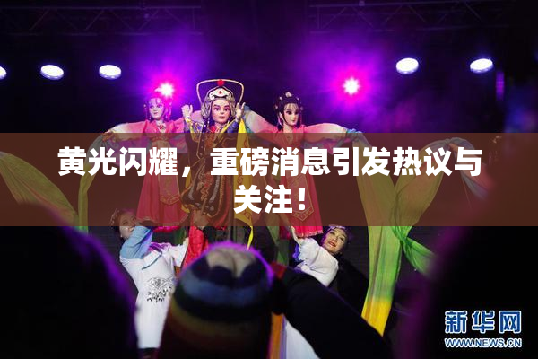 黄光闪耀，重磅消息引发热议与关注！