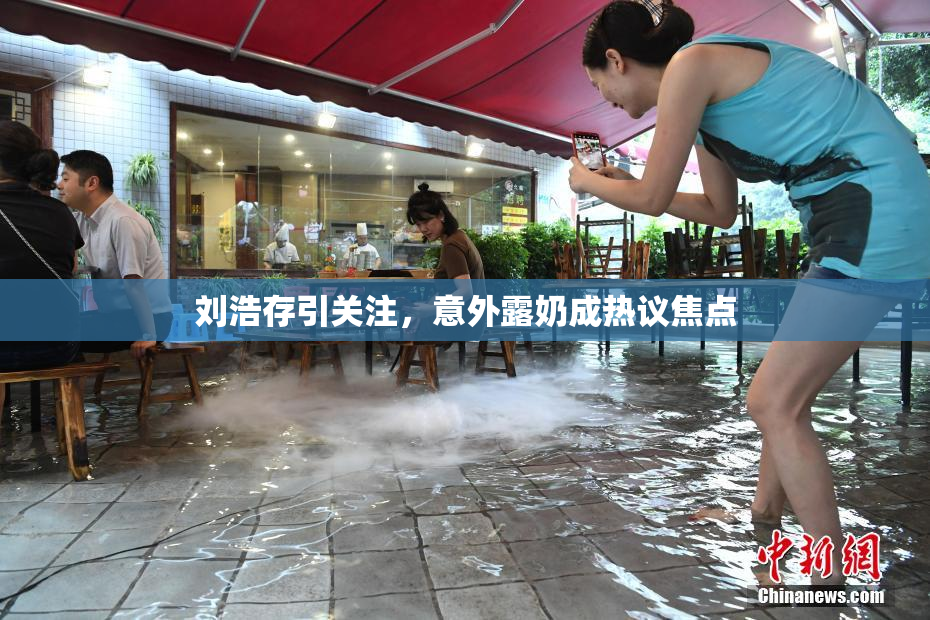 刘浩存引关注，意外露奶成热议焦点