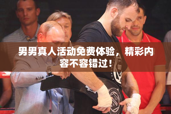 男男真人活动免费体验，精彩内容不容错过！