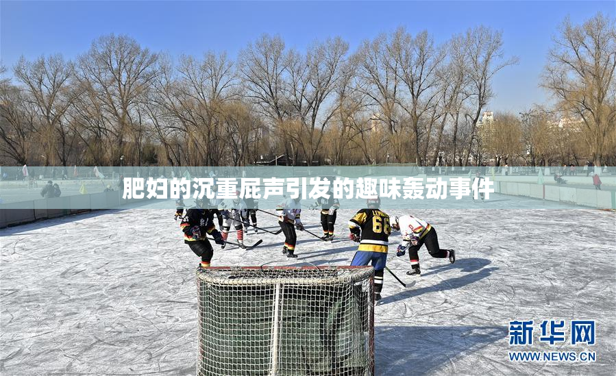 肥妇的沉重屁声引发的趣味轰动事件