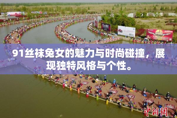 91丝袜兔女的魅力与时尚碰撞，展现独特风格与个性。