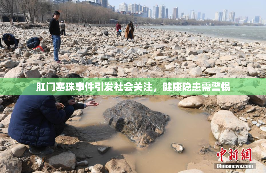 肛门塞珠事件引发社会关注，健康隐患需警惕