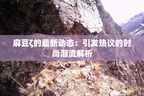 麻豆ζ的最新动态：引发热议的时尚潮流解析