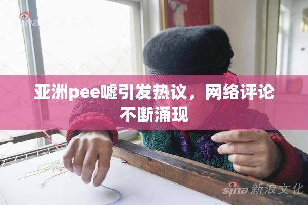 亚洲pee嘘引发热议，网络评论不断涌现