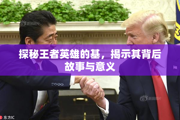 探秘王者英雄的基，揭示其背后故事与意义