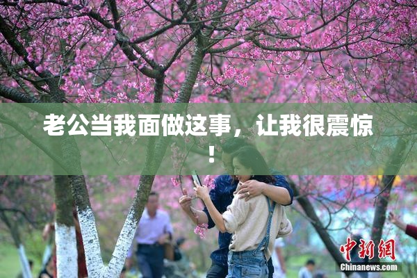 老公当我面做这事，让我很震惊！