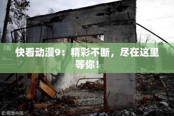 快看动漫9：精彩不断，尽在这里等你！