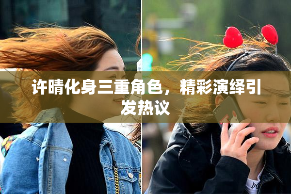许晴化身三重角色，精彩演绎引发热议