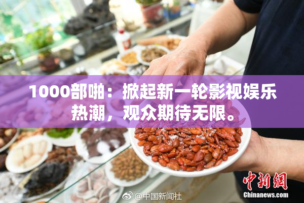 1000部啪：掀起新一轮影视娱乐热潮，观众期待无限。