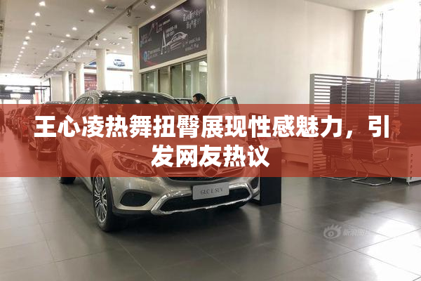 王心凌热舞扭臀展现性感魅力，引发网友热议