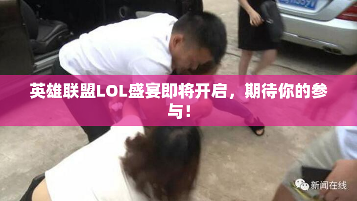 英雄联盟LOL盛宴即将开启，期待你的参与！
