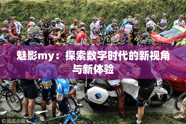 魅影my：探索数字时代的新视角与新体验