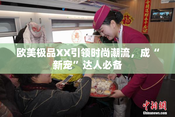 欧美极品XX引领时尚潮流，成“新宠”达人必备