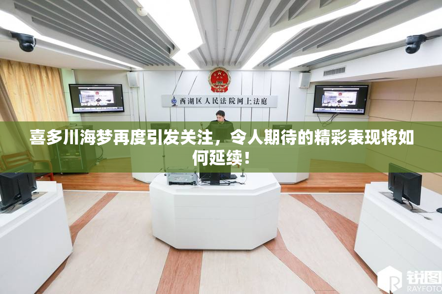喜多川海梦再度引发关注，令人期待的精彩表现将如何延续！