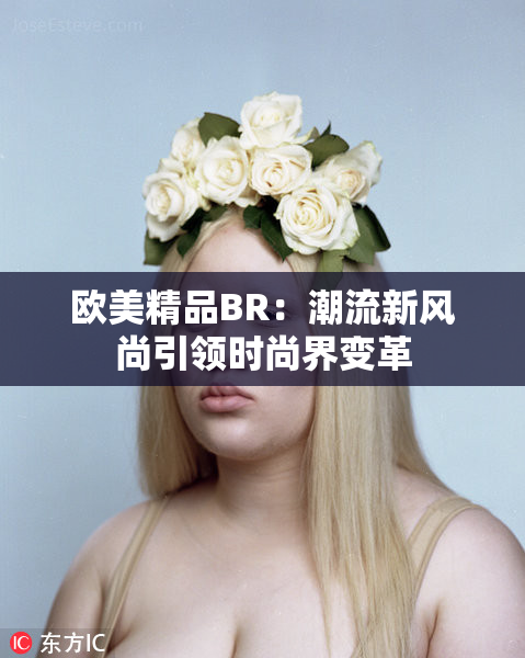 欧美精品BR：潮流新风尚引领时尚界变革