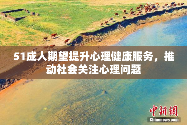 51成人期望提升心理健康服务，推动社会关注心理问题