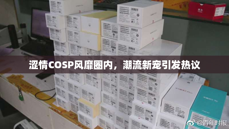 涩情COSP风靡圈内，潮流新宠引发热议