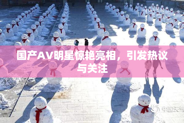 国产AV明星惊艳亮相，引发热议与关注