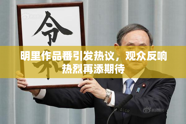 明里作品番引发热议，观众反响热烈再添期待
