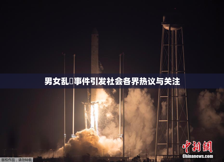 男女乱婬事件引发社会各界热议与关注