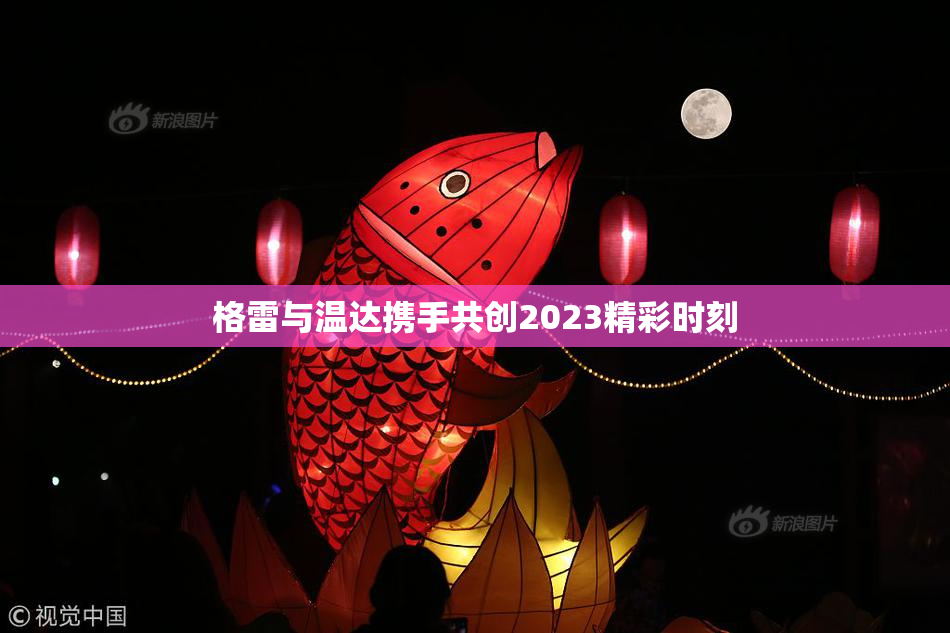 格雷与温达携手共创2023精彩时刻