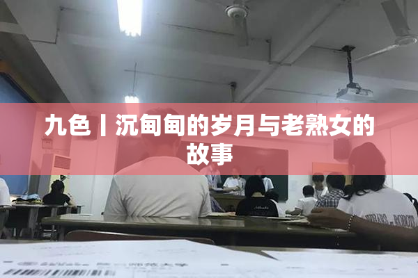 九色丨沉甸甸的岁月与老熟女的故事
