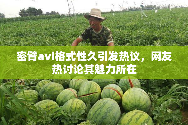密臂avi格式性久引发热议，网友热讨论其魅力所在