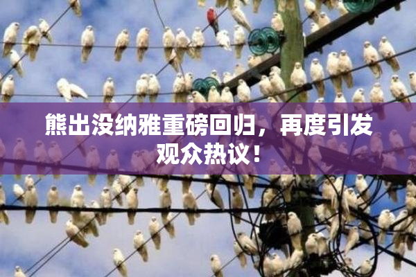 熊出没纳雅重磅回归，再度引发观众热议！