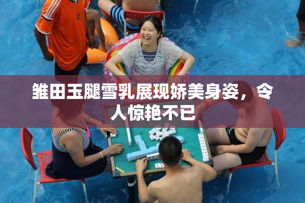 雏田玉腿雪乳展现娇美身姿，令人惊艳不已