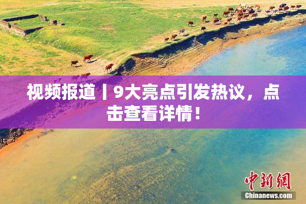 视频报道丨9大亮点引发热议，点击查看详情！