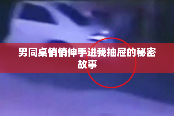 男同桌悄悄伸手进我抽屉的秘密故事