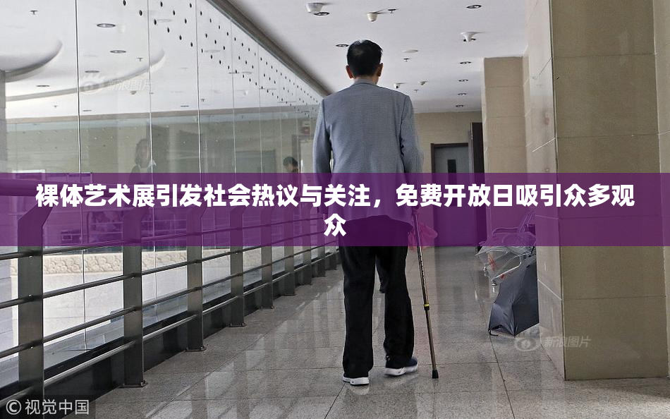 裸体艺术展引发社会热议与关注，免费开放日吸引众多观众