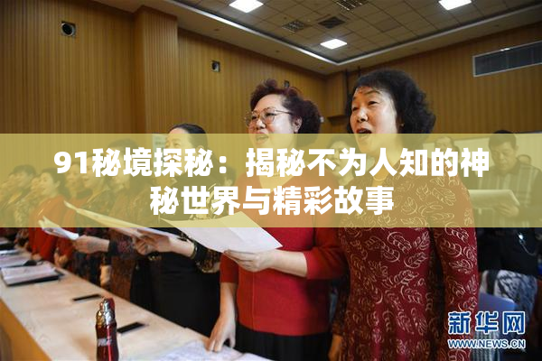 91秘境探秘：揭秘不为人知的神秘世界与精彩故事
