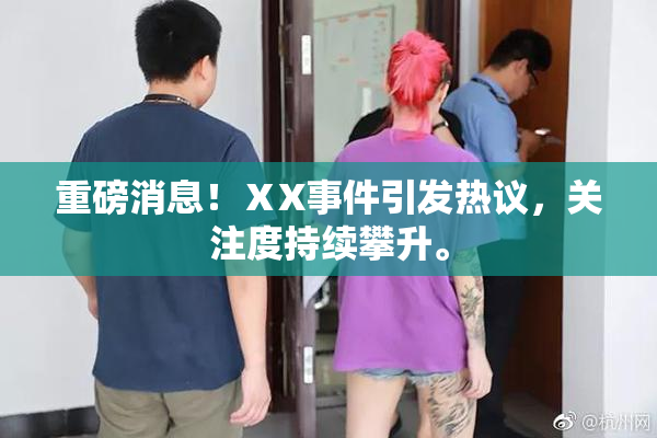 重磅消息！ⅩX事件引发热议，关注度持续攀升。