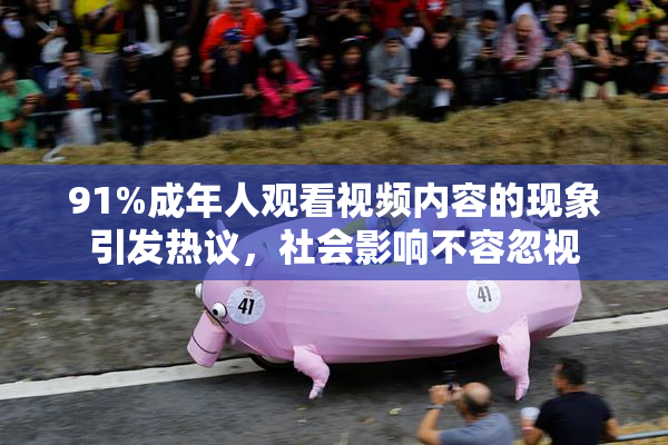 91%成年人观看视频内容的现象引发热议，社会影响不容忽视