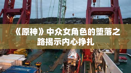 《原神》中众女角色的堕落之路揭示内心挣扎