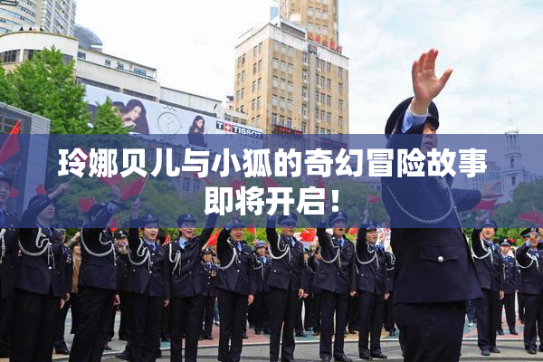 玲娜贝儿与小狐的奇幻冒险故事即将开启！