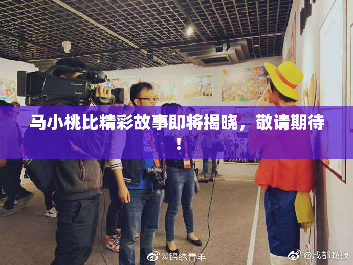 马小桃比精彩故事即将揭晓，敬请期待！