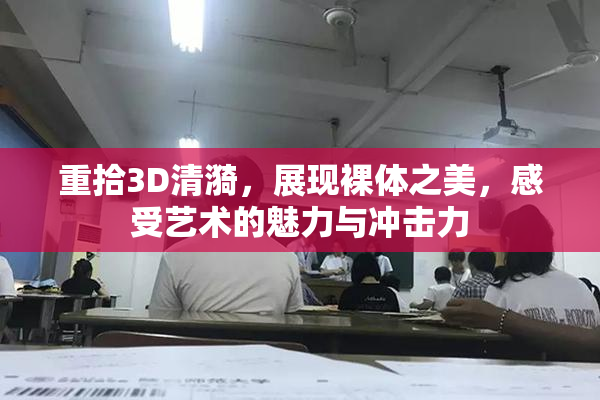 重拾3D清漪，展现裸体之美，感受艺术的魅力与冲击力