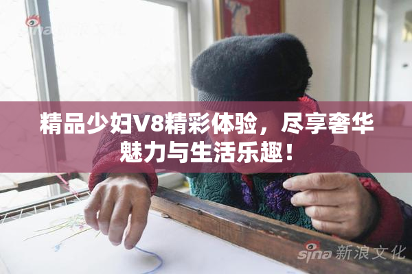 精品少妇V8精彩体验，尽享奢华魅力与生活乐趣！
