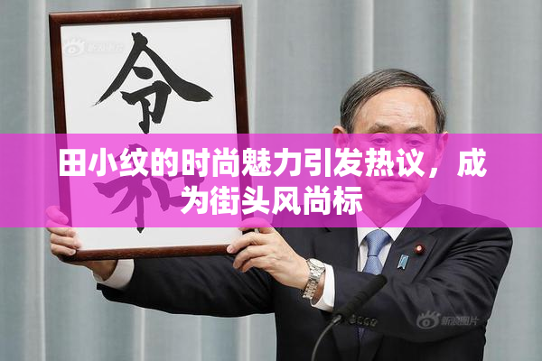 田小纹的时尚魅力引发热议，成为街头风尚标