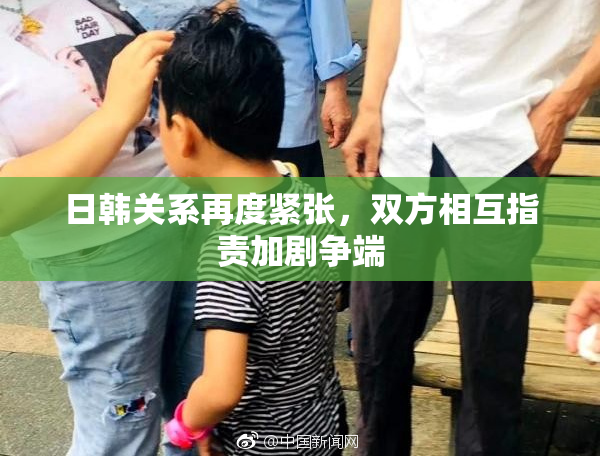日韩关系再度紧张，双方相互指责加剧争端