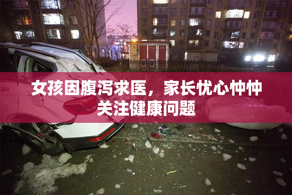 女孩因腹泻求医，家长忧心忡忡关注健康问题