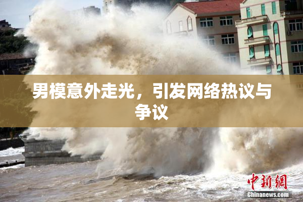 男模意外走光，引发网络热议与争议