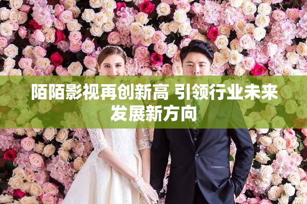 陌陌影视再创新高 引领行业未来发展新方向