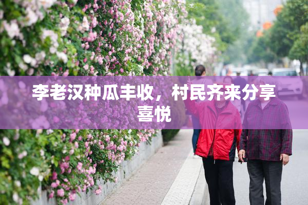 李老汉种瓜丰收，村民齐来分享喜悦