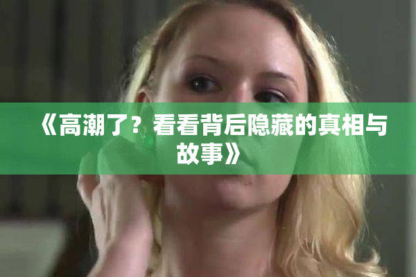 《高潮了？看看背后隐藏的真相与故事》