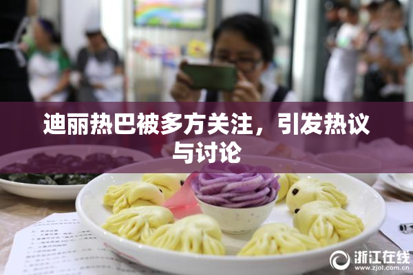 迪丽热巴被多方关注，引发热议与讨论