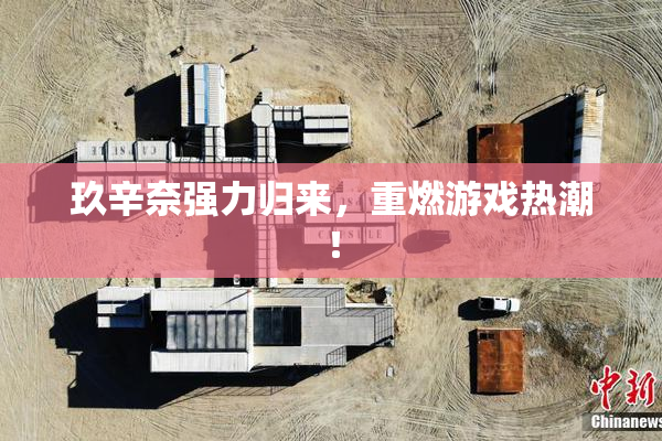 玖辛奈强力归来，重燃游戏热潮！
