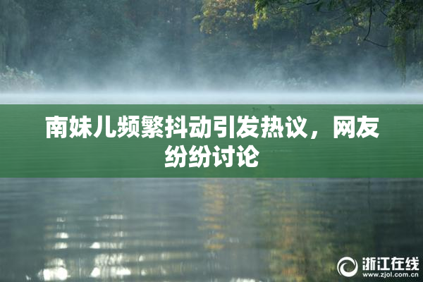 南妹儿频繁抖动引发热议，网友纷纷讨论